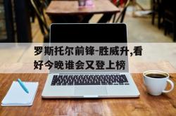 k体育app官网入口-罗斯托尔前锋-胜威升,看好今晚谁会又登上榜的简单介绍