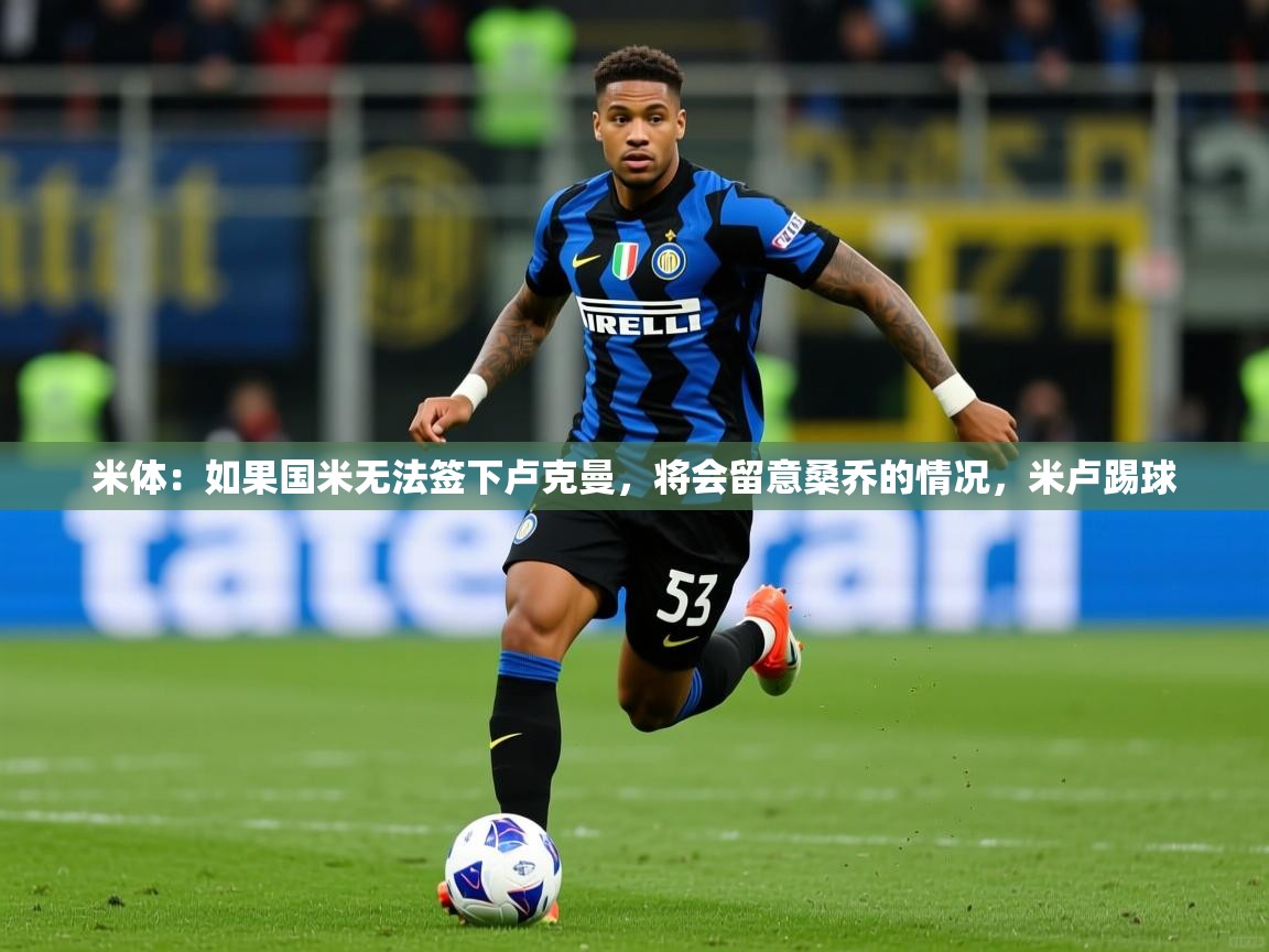 2025米体:如果国米无法签下卢克曼,将会留意桑乔的情况,米卢踢球 第2张