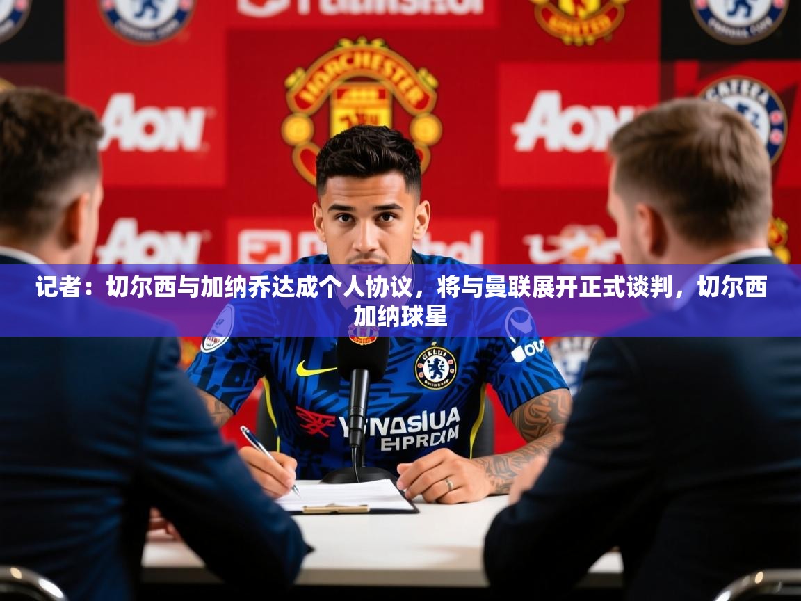 2025记者:切尔西与加纳乔达成个人协议,将与曼联展开正式谈判,切尔西加纳球星 第1张