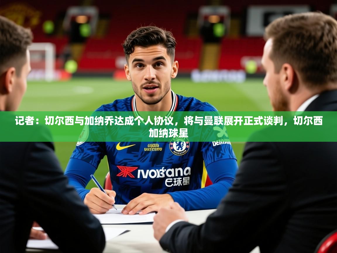 2025记者:切尔西与加纳乔达成个人协议,将与曼联展开正式谈判,切尔西加纳球星 第2张