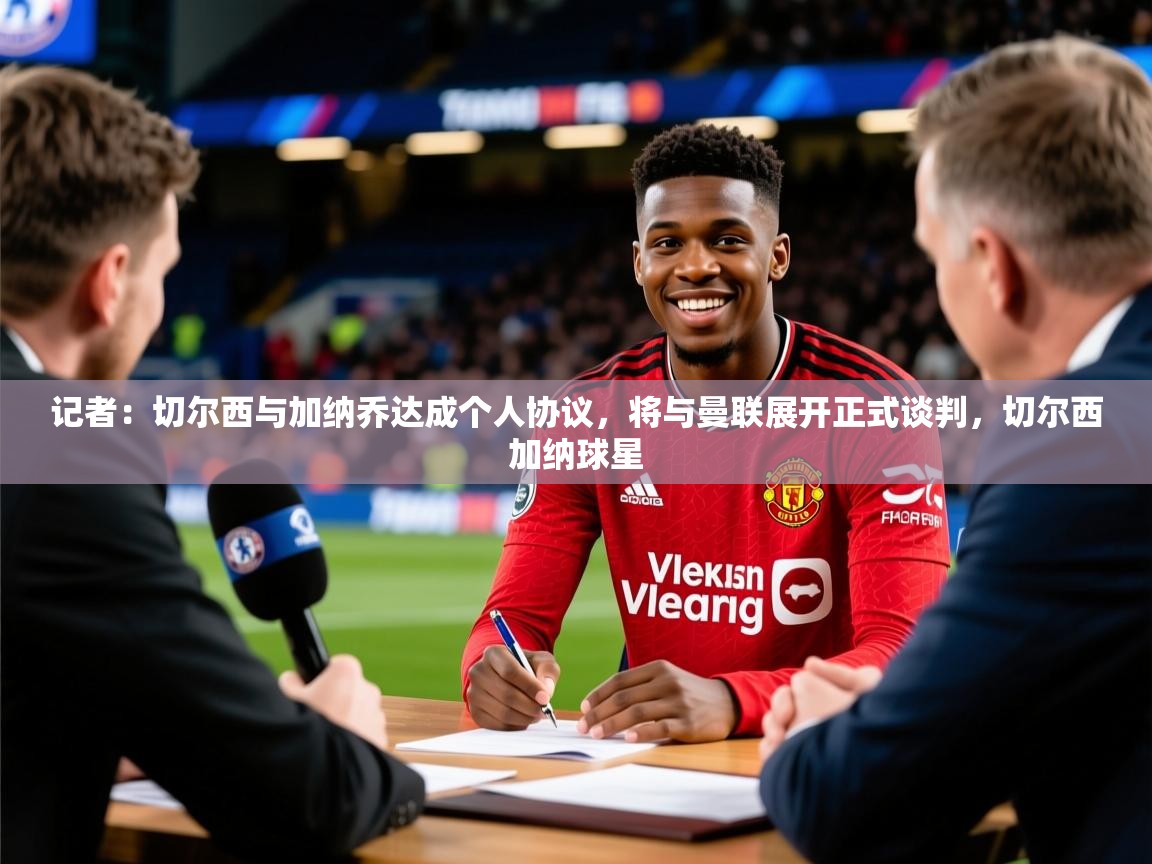 2025记者:切尔西与加纳乔达成个人协议,将与曼联展开正式谈判,切尔西加纳球星 第3张