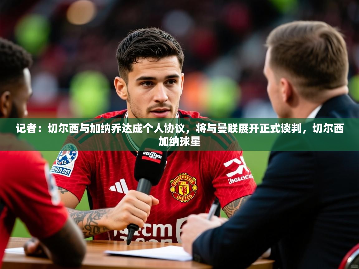 2025记者:切尔西与加纳乔达成个人协议,将与曼联展开正式谈判,切尔西加纳球星 第4张