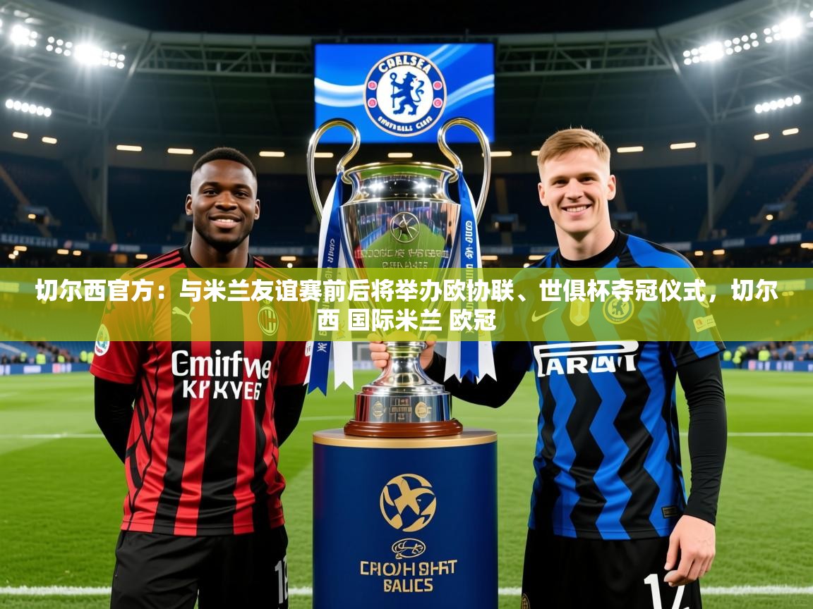 2025切尔西官方：与米兰友谊赛前后将举办欧协联、世俱杯夺冠仪式，切尔西 国际米兰 欧冠  第1张