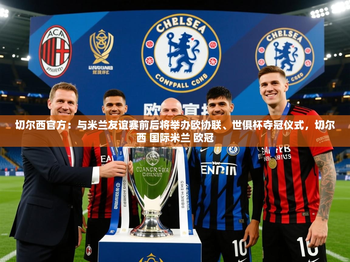 2025切尔西官方：与米兰友谊赛前后将举办欧协联、世俱杯夺冠仪式，切尔西 国际米兰 欧冠  第3张