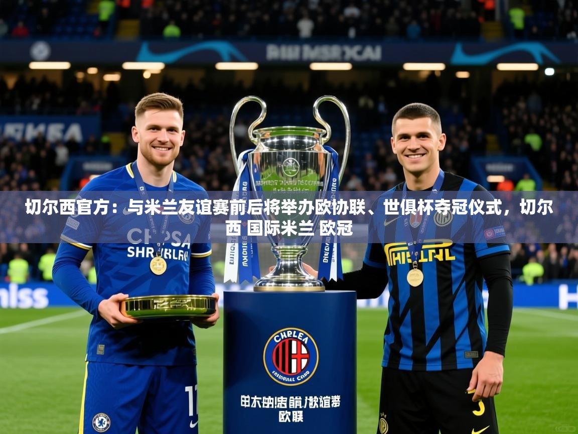 2025切尔西官方：与米兰友谊赛前后将举办欧协联、世俱杯夺冠仪式，切尔西 国际米兰 欧冠  第2张