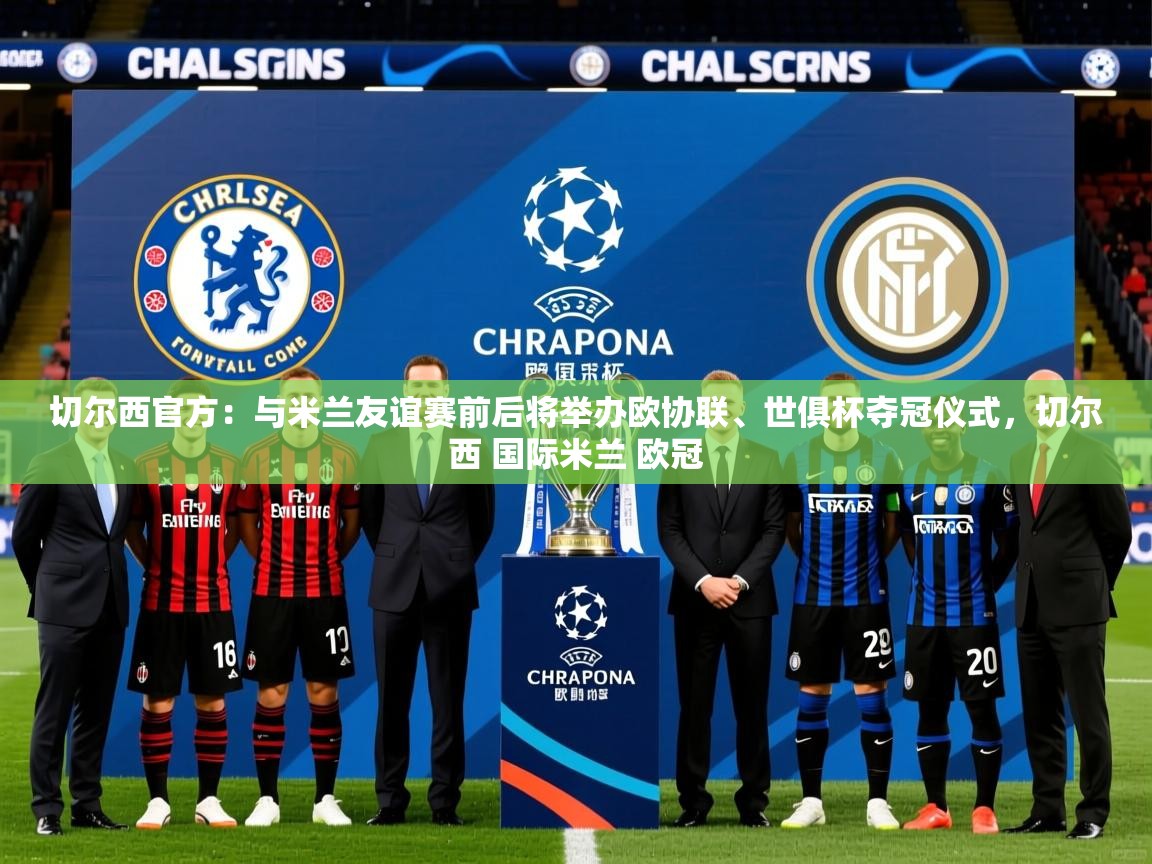 2025切尔西官方：与米兰友谊赛前后将举办欧协联、世俱杯夺冠仪式，切尔西 国际米兰 欧冠  第4张