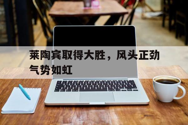 莱陶宾取得大胜，风头正劲气势如虹的简单介绍